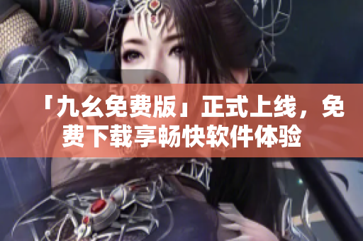 「九幺免费版」正式上线，免费下载享畅快软件体验