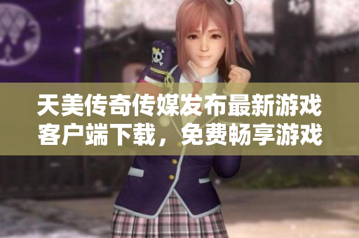 天美传奇传媒发布最新游戏客户端下载，免费畅享游戏乐趣！