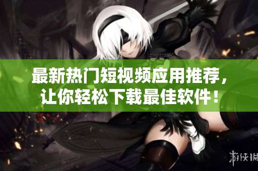 最新热门短视频应用推荐，让你轻松下载最佳软件！