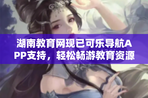 湖南教育网现已可乐导航APP支持，轻松畅游教育资源