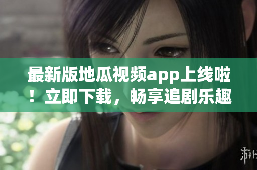最新版地瓜视频app上线啦！立即下载，畅享追剧乐趣
