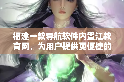 福建一款导航软件内置江教育网，为用户提供更便捷的教育服务