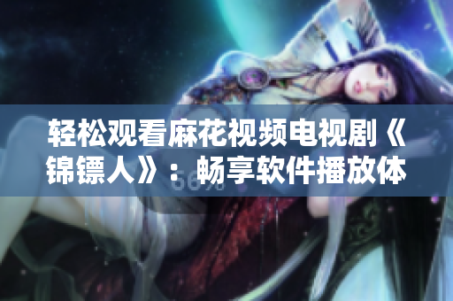 轻松观看麻花视频电视剧《锦镖人》：畅享软件播放体验