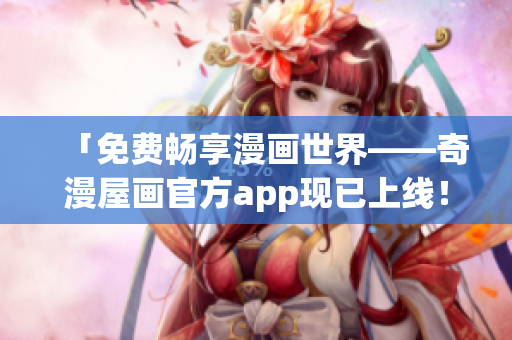 「免费畅享漫画世界——奇漫屋画官方app现已上线！」