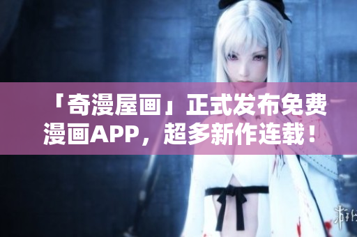 「奇漫屋画」正式发布免费漫画APP，超多新作连载！