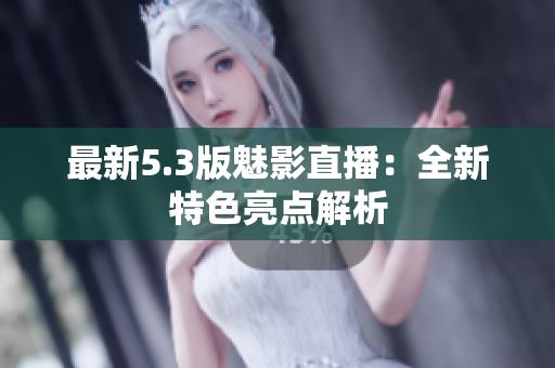最新5.3版魅影直播：全新特色亮点解析