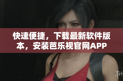 快速便捷，下载最新软件版本，安装芭乐视官网APP