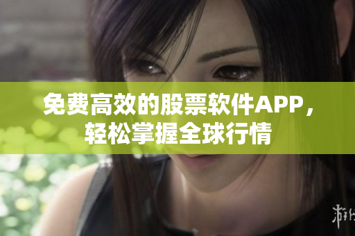 免费高效的股票软件APP，轻松掌握全球行情