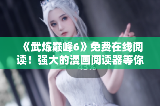 《武炼巅峰6》免费在线阅读！强大的漫画阅读器等你来用！