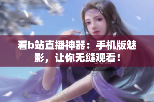 看b站直播神器：手机版魅影，让你无缝观看！