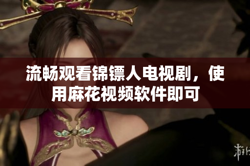 流畅观看锦镖人电视剧，使用麻花视频软件即可