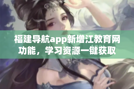 福建导航app新增江教育网功能，学习资源一键获取