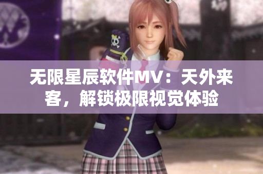 无限星辰软件MV：天外来客，解锁极限视觉体验