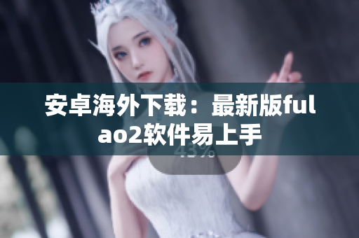 安卓海外下载：最新版fulao2软件易上手