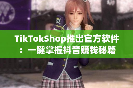 TikTokShop推出官方软件：一键掌握抖音赚钱秘籍