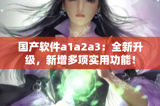 国产软件a1a2a3：全新升级，新增多项实用功能！
