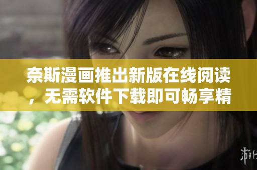奈斯漫画推出新版在线阅读，无需软件下载即可畅享精彩漫画