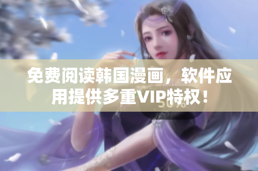 免费阅读韩国漫画，软件应用提供多重VIP特权！
