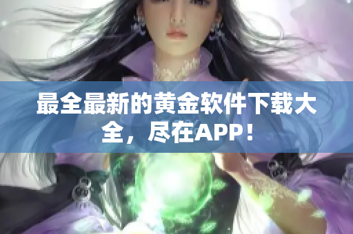 最全最新的黄金软件下载大全，尽在APP！