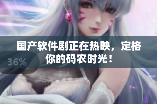 国产软件剧正在热映，定格你的码农时光！