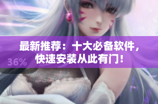 最新推荐：十大必备软件，快速安装从此有门！