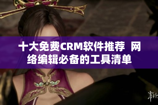 十大免费CRM软件推荐  网络编辑必备的工具清单