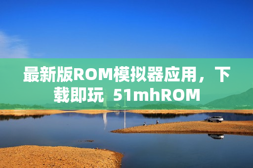 最新版ROM模拟器应用，下载即玩  51mhROM