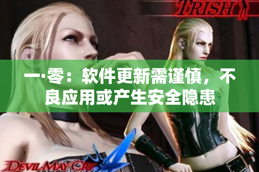 一·零：软件更新需谨慎，不良应用或产生安全隐患