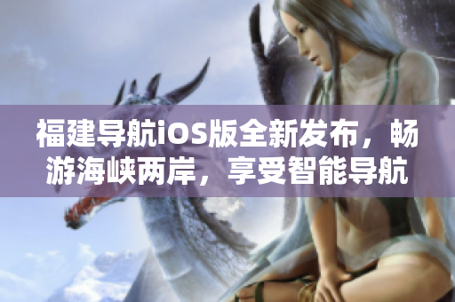 福建导航iOS版全新发布，畅游海峡两岸，享受智能导航！
