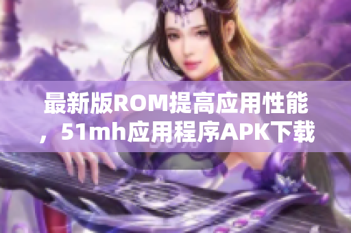 最新版ROM提高应用性能，51mh应用程序APK下载指南