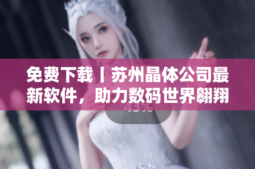 免费下载丨苏州晶体公司最新软件，助力数码世界翱翔！