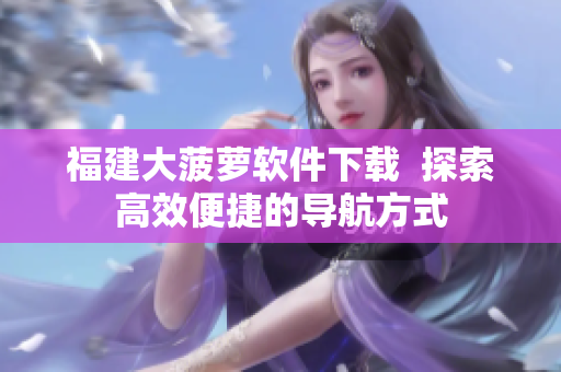 福建大菠萝软件下载  探索高效便捷的导航方式
