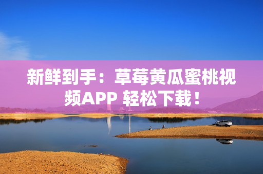 新鲜到手：草莓黄瓜蜜桃视频APP 轻松下载！