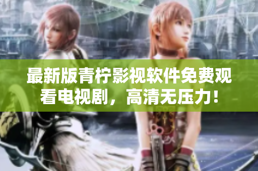 最新版青柠影视软件免费观看电视剧，高清无压力！