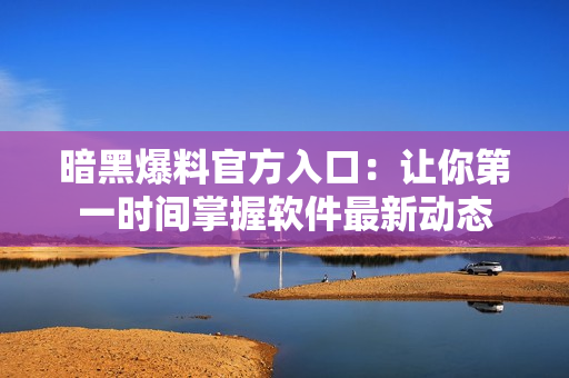 暗黑爆料官方入口：让你第一时间掌握软件最新动态
