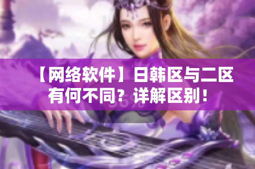 【网络软件】日韩区与二区有何不同？详解区别！