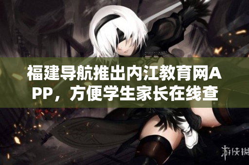 福建导航推出内江教育网APP，方便学生家长在线查询成绩及资讯