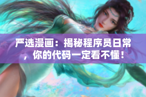 严选漫画：揭秘程序员日常，你的代码一定看不懂！
