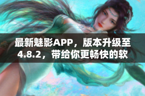 最新魅影APP，版本升级至4.8.2，带给你更畅快的软件体验！