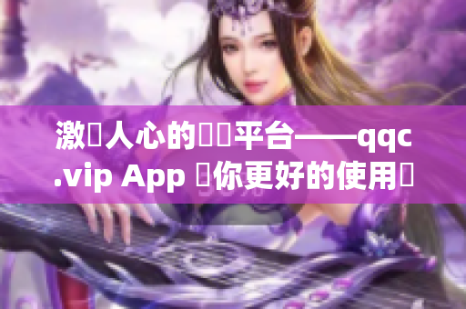 激動人心的軟體平台——qqc.vip App 給你更好的使用體驗