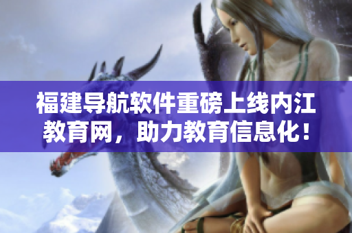 福建导航软件重磅上线内江教育网，助力教育信息化！