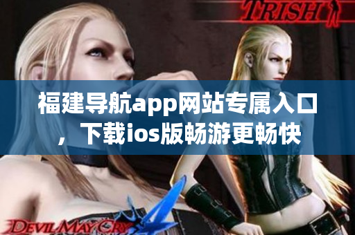 福建导航app网站专属入口，下载ios版畅游更畅快