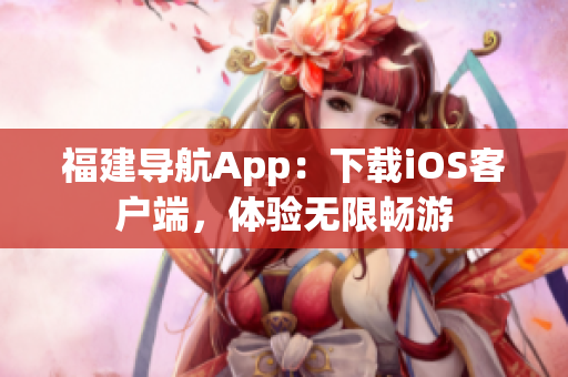福建导航App：下载iOS客户端，体验无限畅游