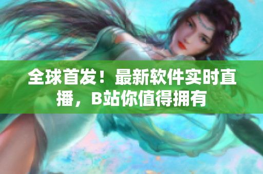 全球首发！最新软件实时直播，B站你值得拥有