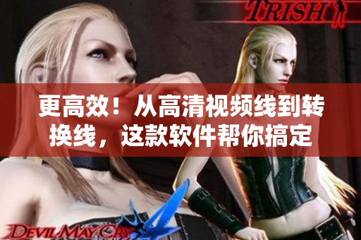 更高效！从高清视频线到转换线，这款软件帮你搞定