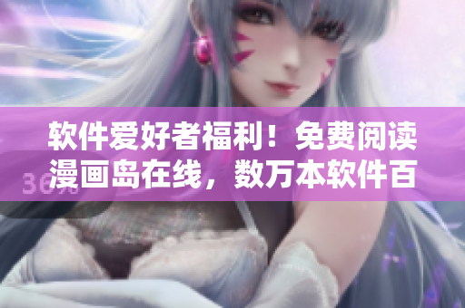 软件爱好者福利！免费阅读漫画岛在线，数万本软件百读不厌