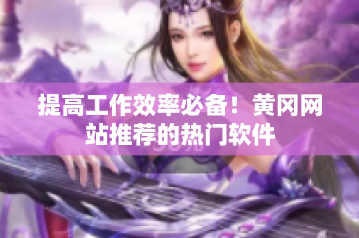 提高工作效率必备！黄冈网站推荐的热门软件