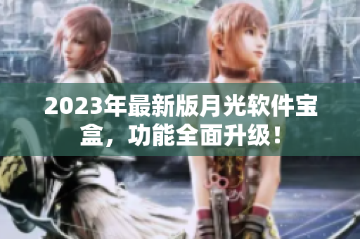 2023年最新版月光软件宝盒，功能全面升级！