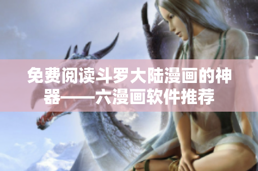 免费阅读斗罗大陆漫画的神器——六漫画软件推荐