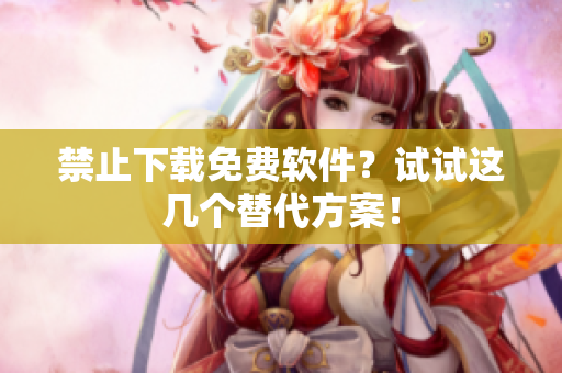 禁止下载免费软件？试试这几个替代方案！